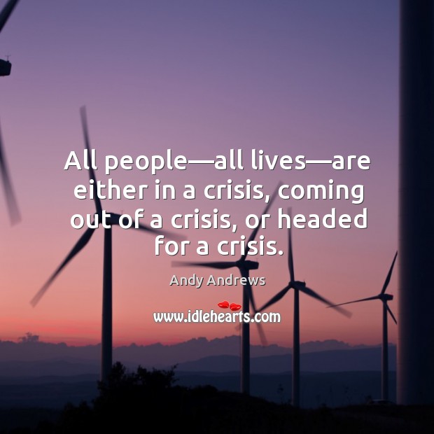 All people—all lives—are either in a crisis, coming out of Andy Andrews Picture Quote