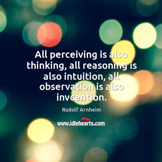 All perceiving is also thinking, all reasoning is also intuition, all observation is also invcention. Rudolf Arnheim Picture Quote