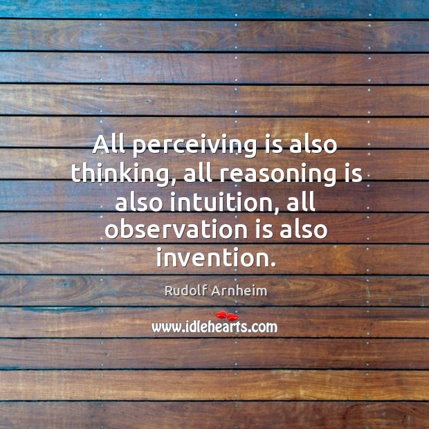 All perceiving is also thinking, all reasoning is also intuition, all observation is also invention. Rudolf Arnheim Picture Quote