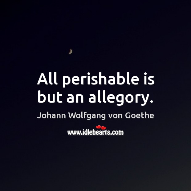 All perishable is but an allegory. Johann Wolfgang von Goethe Picture Quote