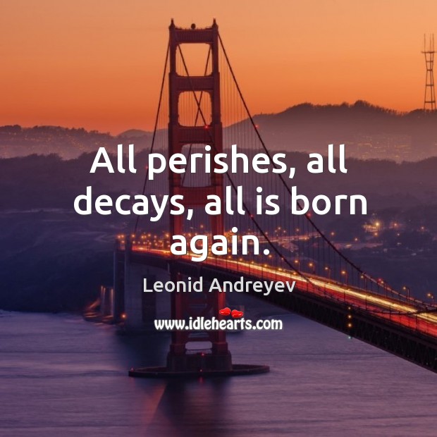 All perishes, all decays, all is born again. Leonid Andreyev Picture Quote