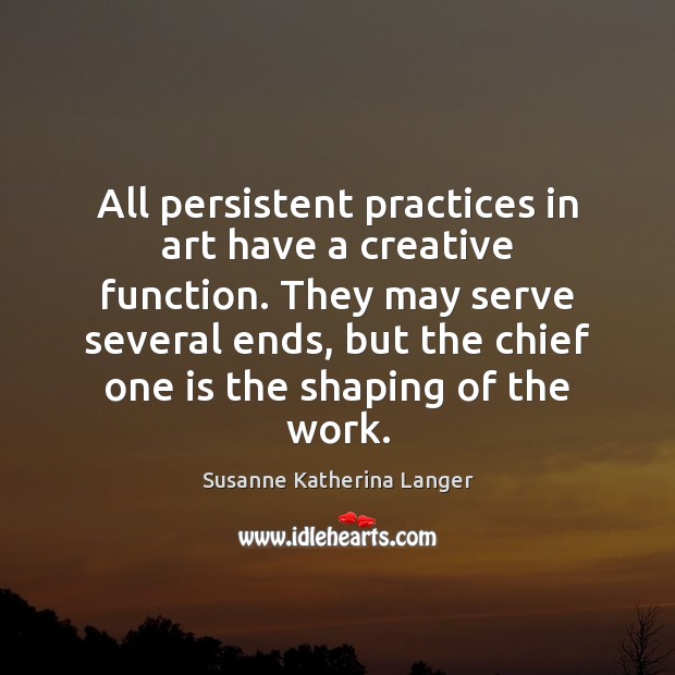 All persistent practices in art have a creative function. They may serve Susanne Katherina Langer Picture Quote