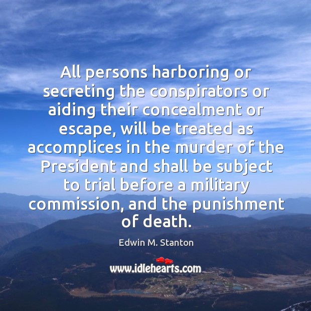 All persons harboring or secreting the conspirators or aiding their concealment or escape Edwin M. Stanton Picture Quote