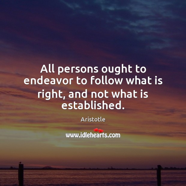 All persons ought to endeavor to follow what is right, and not what is established. Aristotle Picture Quote