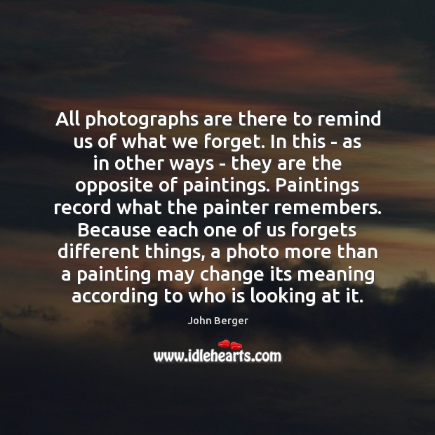All photographs are there to remind us of what we forget. In John Berger Picture Quote
