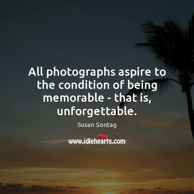 All photographs aspire to the condition of being memorable – that is, unforgettable. Susan Sontag Picture Quote