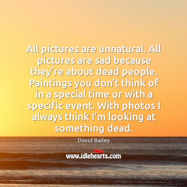 All pictures are unnatural. All pictures are sad because they’re about dead people. David Bailey Picture Quote