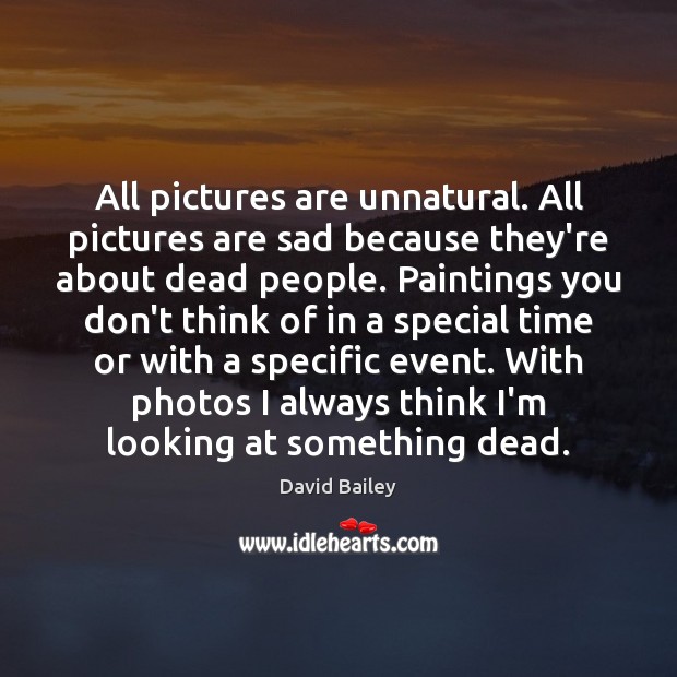All pictures are unnatural. All pictures are sad because they’re about dead David Bailey Picture Quote