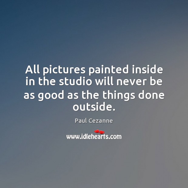 All pictures painted inside in the studio will never be as good Paul Cezanne Picture Quote