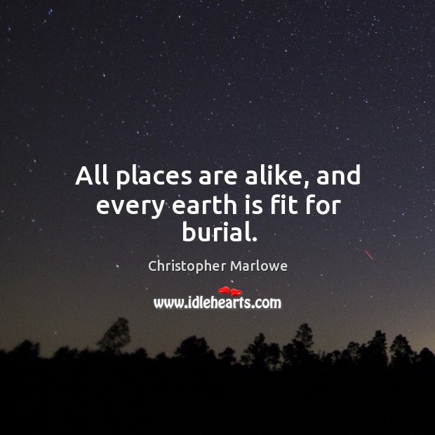 All places are alike, and every earth is fit for burial. Christopher Marlowe Picture Quote