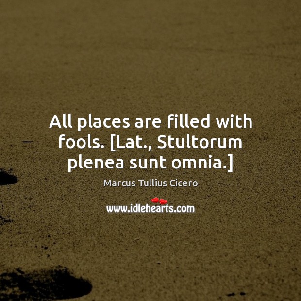 All places are filled with fools. [Lat., Stultorum plenea sunt omnia.] Marcus Tullius Cicero Picture Quote
