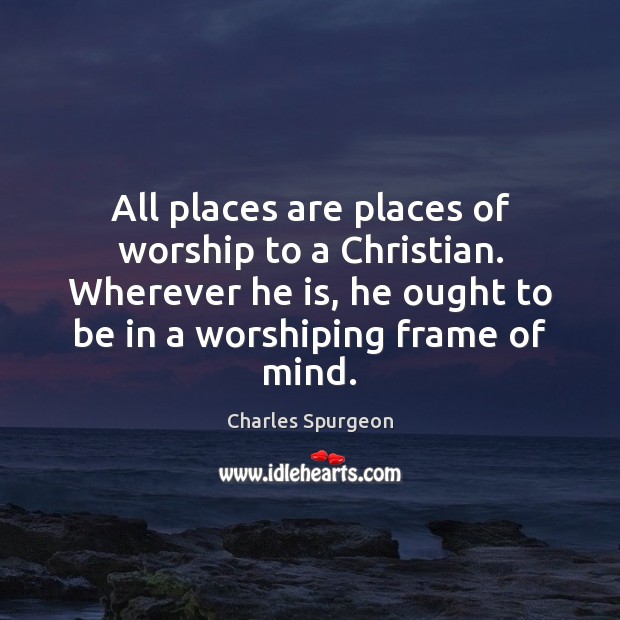 All places are places of worship to a Christian. Wherever he is, Charles Spurgeon Picture Quote