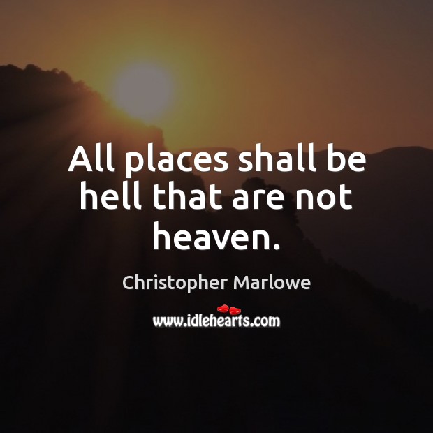All places shall be hell that are not heaven. Christopher Marlowe Picture Quote