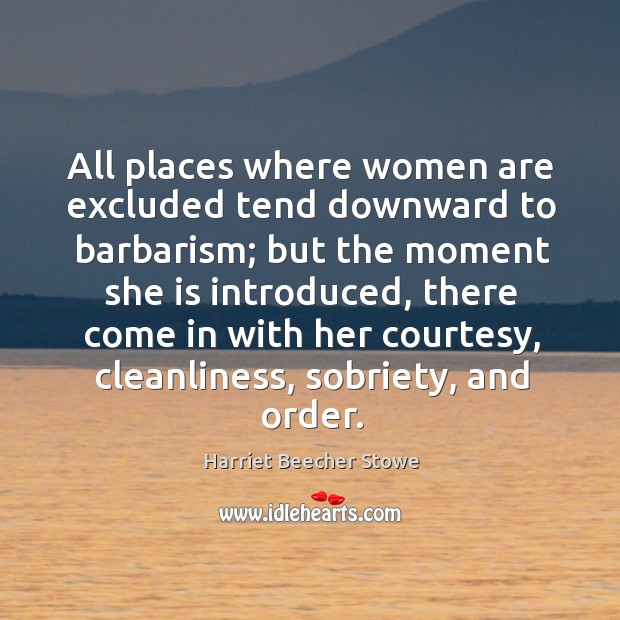 All places where women are excluded tend downward to barbarism; Harriet Beecher Stowe Picture Quote