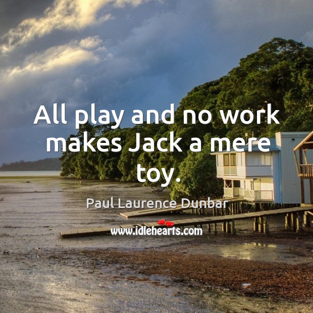 All play and no work makes Jack a mere toy. Paul Laurence Dunbar Picture Quote