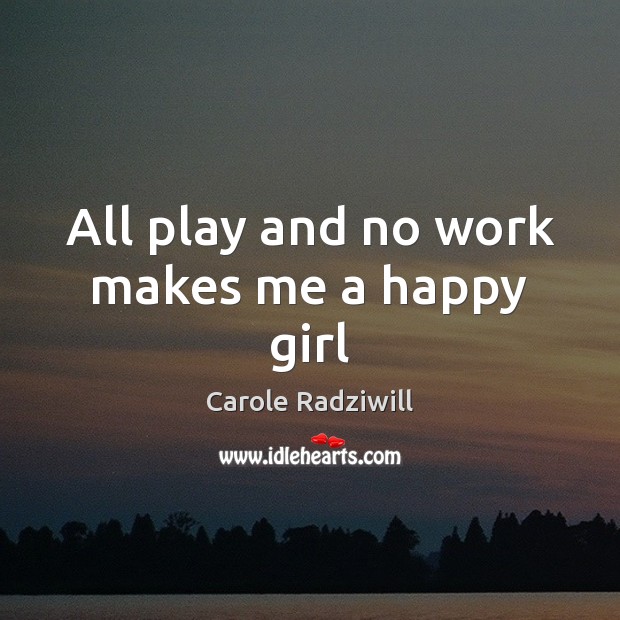 All play and no work makes me a happy girl Carole Radziwill Picture Quote