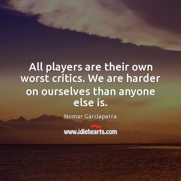 All players are their own worst critics. We are harder on ourselves than anyone else is. Nomar Garciaparra Picture Quote