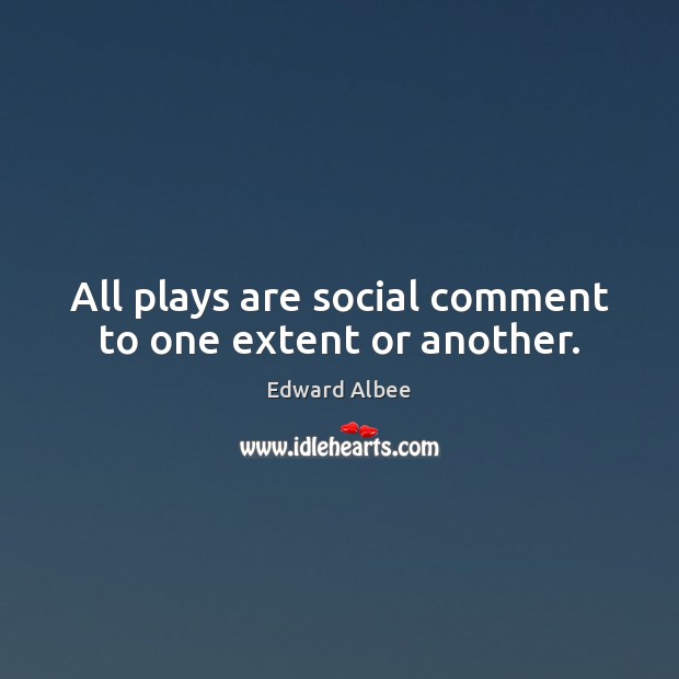 All plays are social comment to one extent or another. Edward Albee Picture Quote