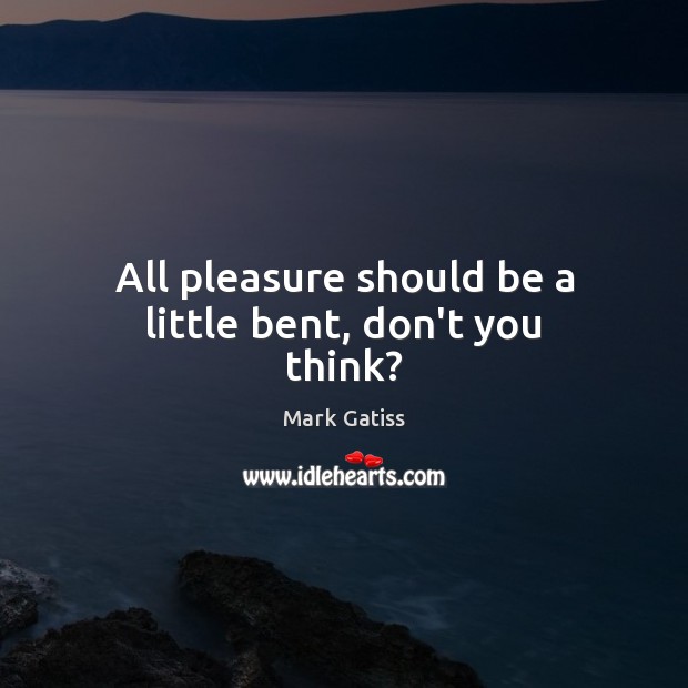 All pleasure should be a little bent, don’t you think? Image