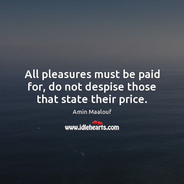 All pleasures must be paid for, do not despise those that state their price. Image