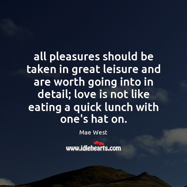 All pleasures should be taken in great leisure and are worth going Mae West Picture Quote