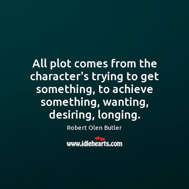 All plot comes from the character’s trying to get something, to achieve Robert Olen Butler Picture Quote