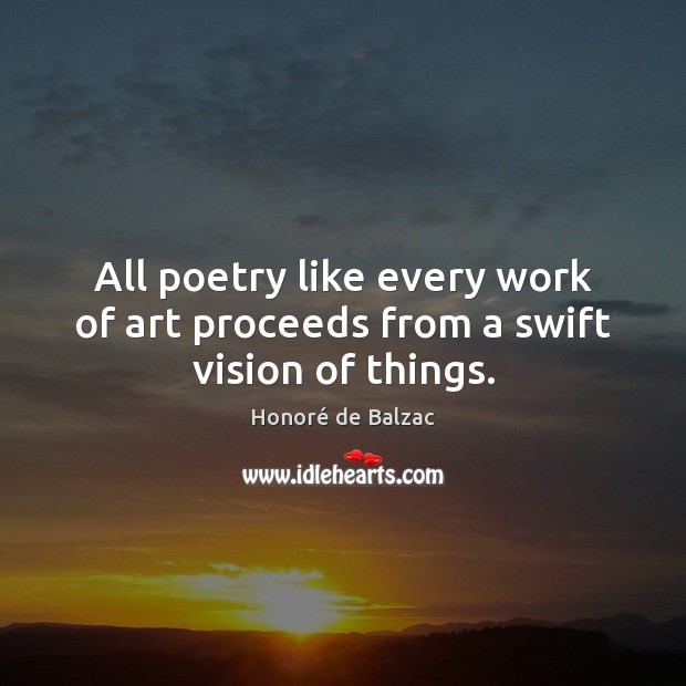 All poetry like every work of art proceeds from a swift vision of things. Honoré de Balzac Picture Quote