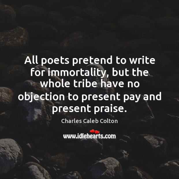 All poets pretend to write for immortality, but the whole tribe have Praise Quotes Image
