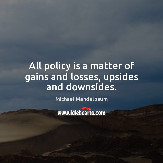 All policy is a matter of gains and losses, upsides and downsides. Michael Mandelbaum Picture Quote
