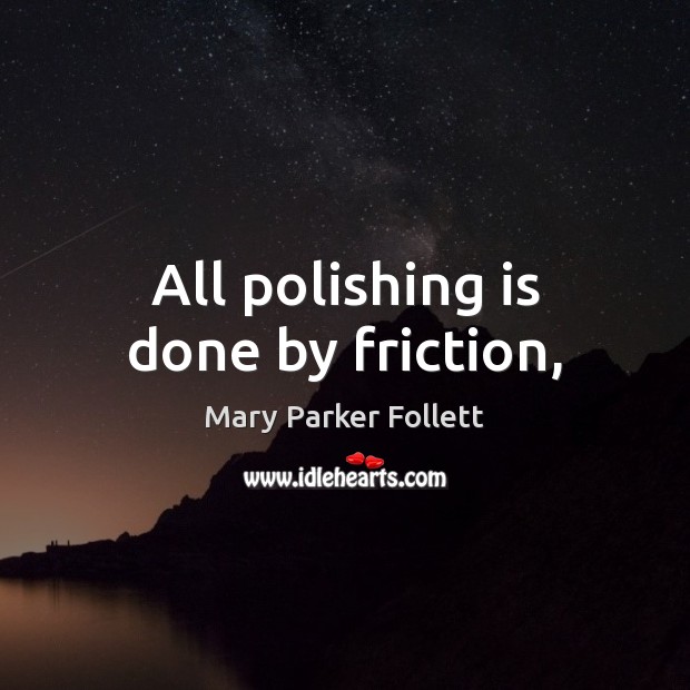 All polishing is done by friction, Mary Parker Follett Picture Quote