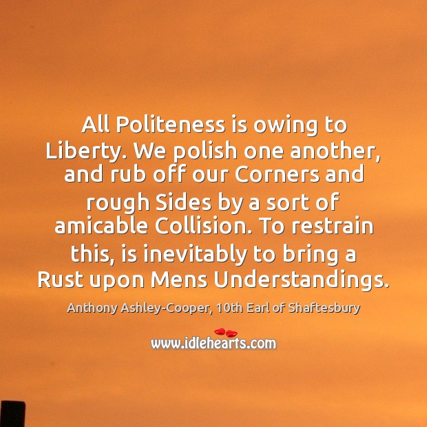 All Politeness is owing to Liberty. We polish one another, and rub Anthony Ashley-Cooper, 10th Earl of Shaftesbury Picture Quote