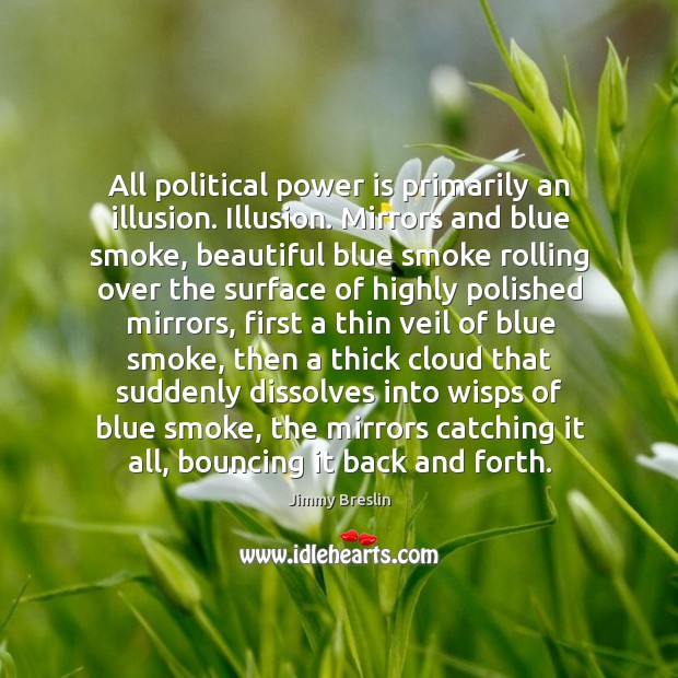 All political power is primarily an illusion. Illusion. Mirrors and blue smoke, Jimmy Breslin Picture Quote