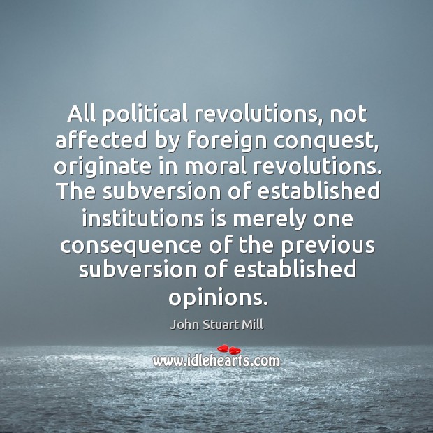 All political revolutions, not affected by foreign conquest, originate in moral revolutions. Image