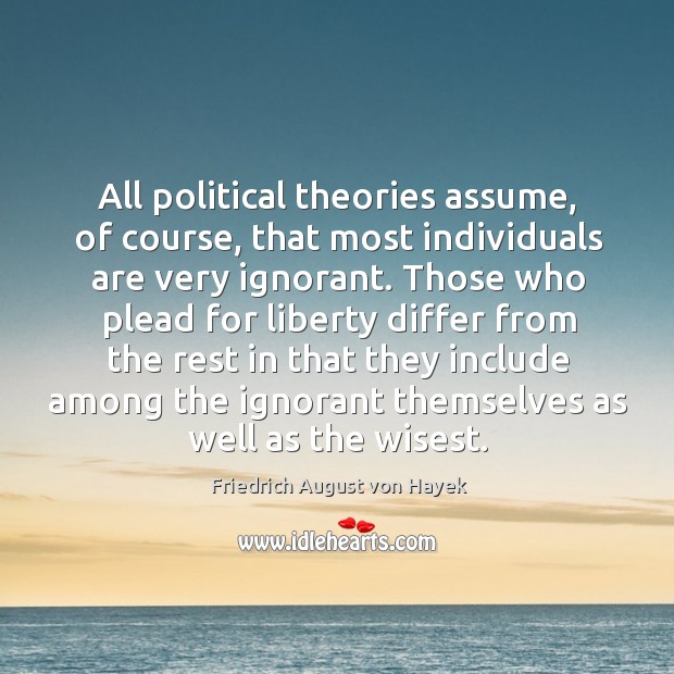 All political theories assume, of course, that most individuals are very ignorant. Friedrich August von Hayek Picture Quote