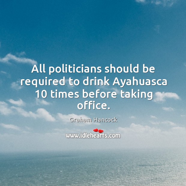 All politicians should be required to drink Ayahuasca 10 times before taking office. Graham Hancock Picture Quote