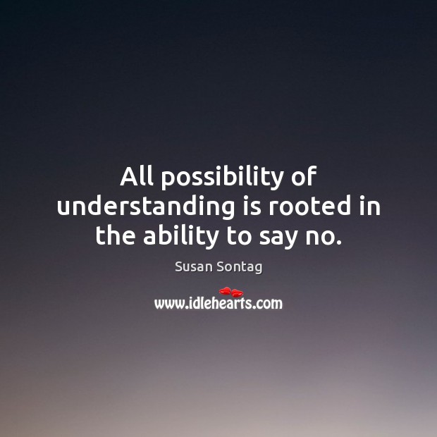 All possibility of understanding is rooted in the ability to say no. Susan Sontag Picture Quote