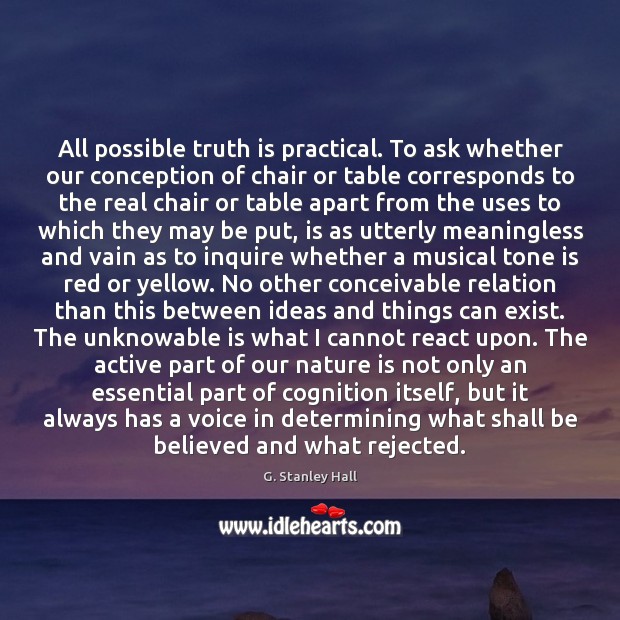 All possible truth is practical. To ask whether our conception of chair G. Stanley Hall Picture Quote