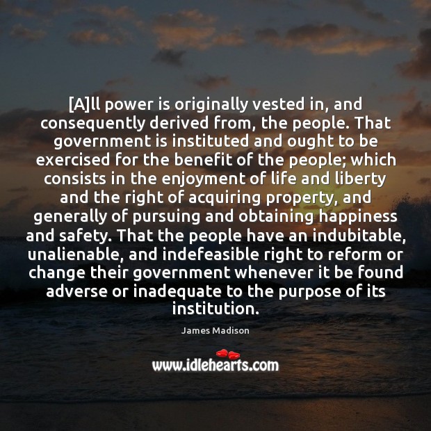 [A]ll power is originally vested in, and consequently derived from, the James Madison Picture Quote