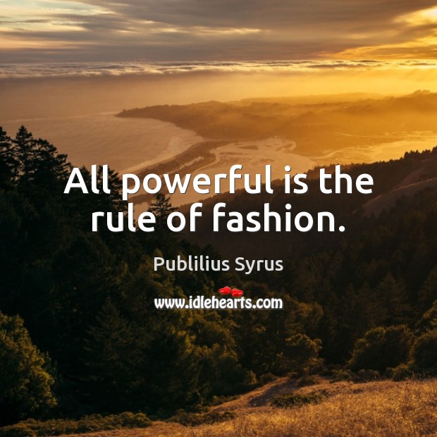 All powerful is the rule of fashion. 