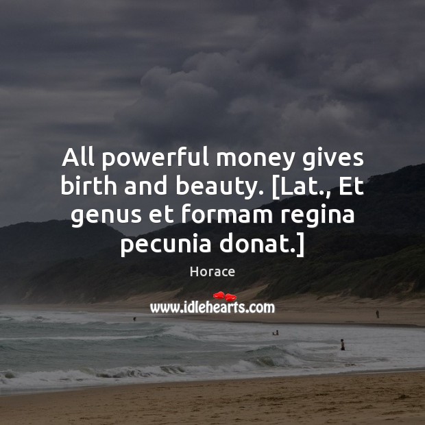 All powerful money gives birth and beauty. [Lat., Et genus et formam Image