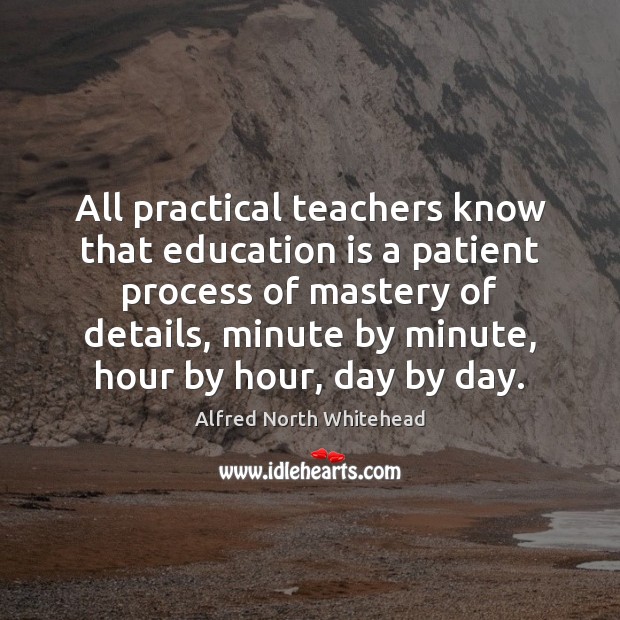 All practical teachers know that education is a patient process of mastery Alfred North Whitehead Picture Quote