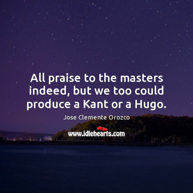 All praise to the masters indeed, but we too could produce a Kant or a Hugo. Jose Clemente Orozco Picture Quote