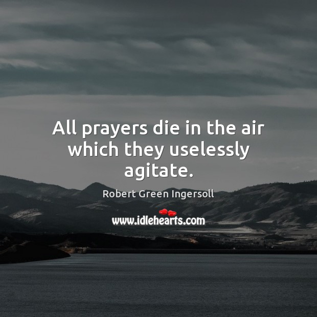 All prayers die in the air which they uselessly agitate. Robert Green Ingersoll Picture Quote