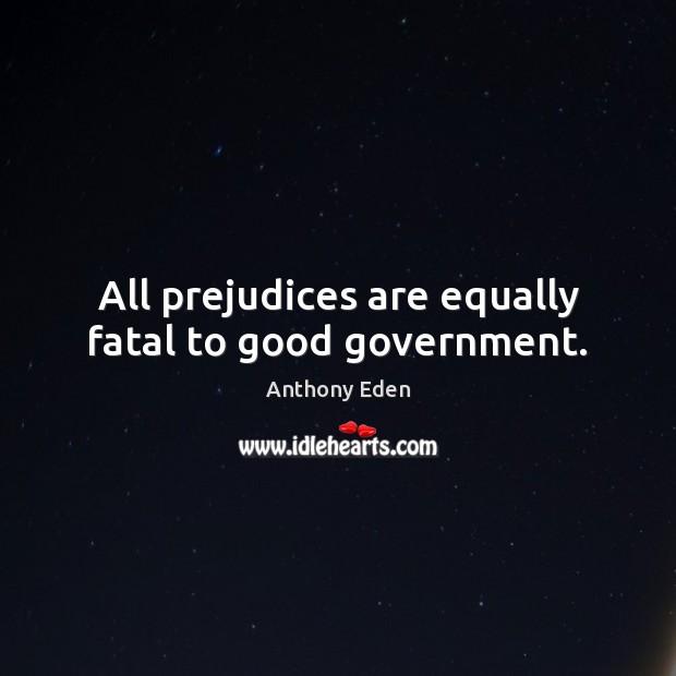 All prejudices are equally fatal to good government. Anthony Eden Picture Quote