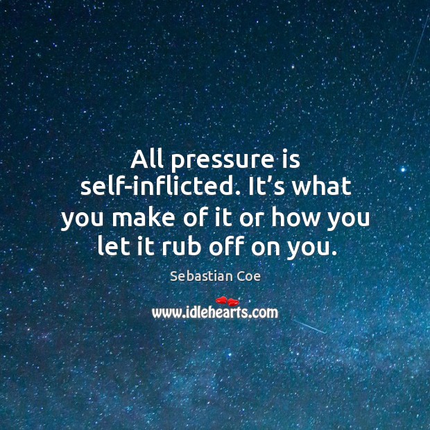 All pressure is self-inflicted. It’s what you make of it or how you let it rub off on you. Image
