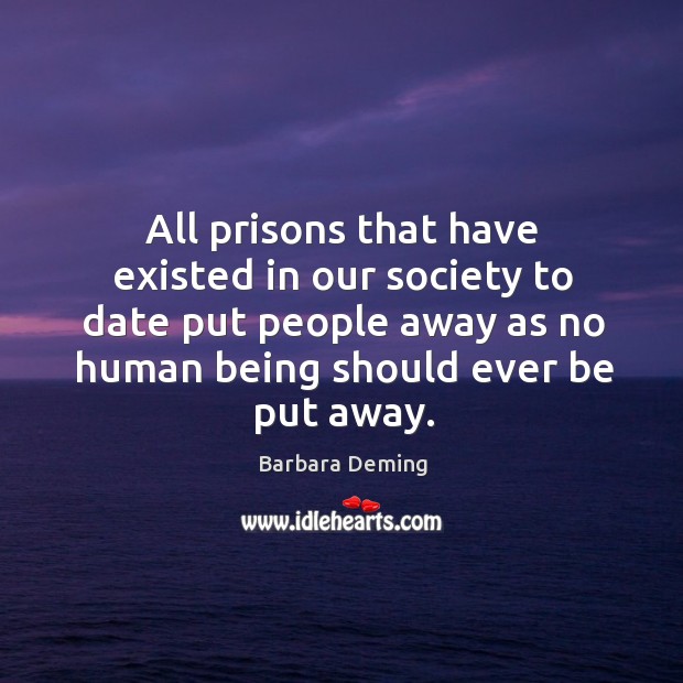 All prisons that have existed in our society to date put people away as no human being Barbara Deming Picture Quote