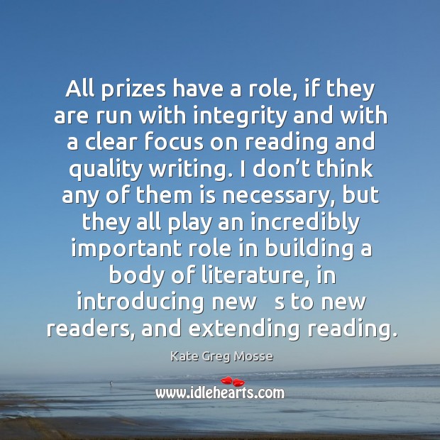 All prizes have a role, if they are run with integrity and with a clear focus on reading and quality writing. Kate Greg Mosse Picture Quote