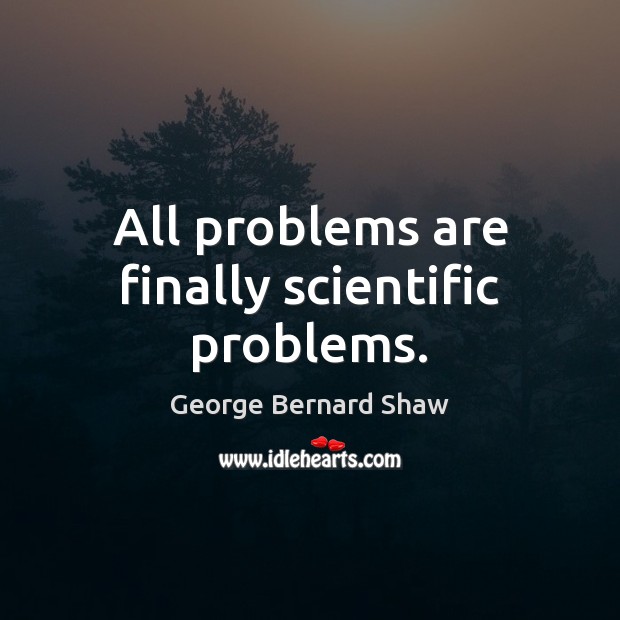 All problems are finally scientific problems. George Bernard Shaw Picture Quote