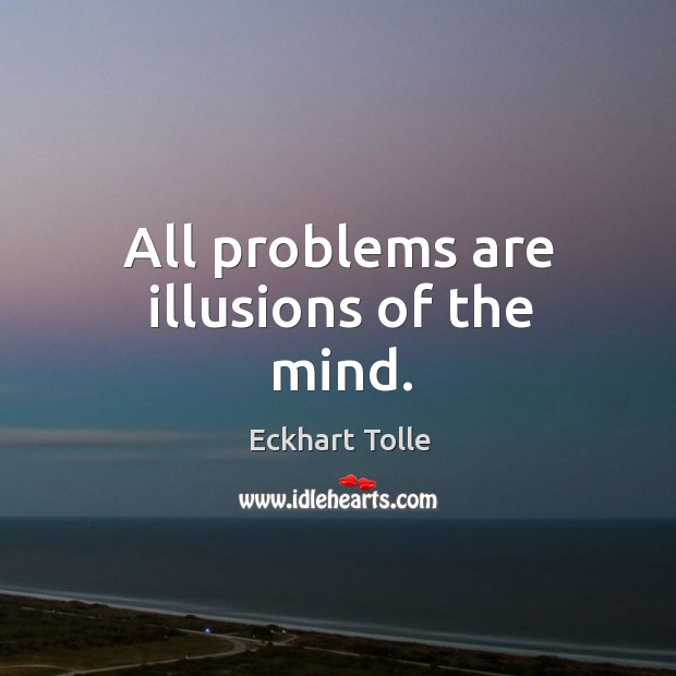 All problems are illusions of the mind. Eckhart Tolle Picture Quote