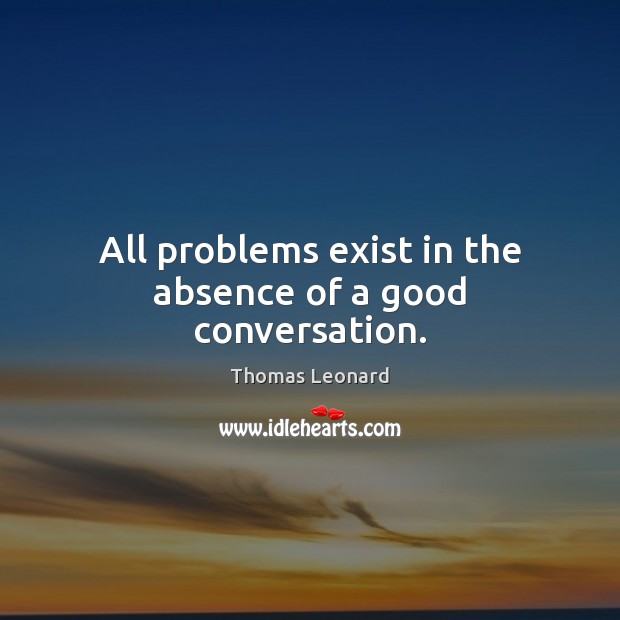 All problems exist in the absence of a good conversation. Thomas Leonard Picture Quote